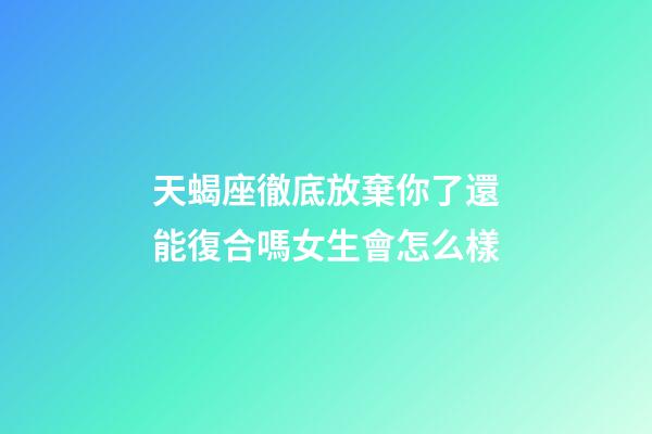 天蝎座徹底放棄你了還能復合嗎女生會怎么樣-第1張-星座運勢-玄機派