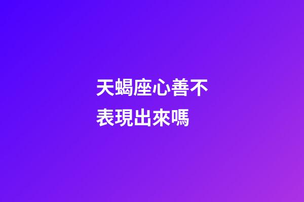 天蝎座心善不表現出來嗎-第1張-星座運勢-玄機派