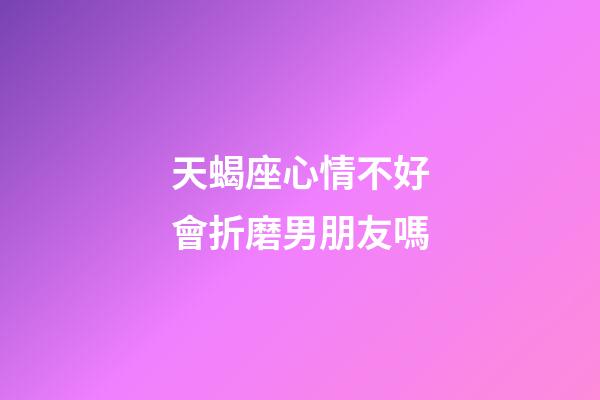 天蝎座心情不好會折磨男朋友嗎-第1張-星座運勢-玄機派