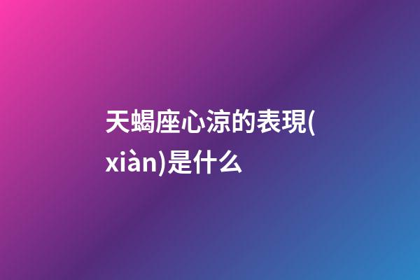 天蝎座心涼的表現(xiàn)是什么-第1張-星座運勢-玄機派