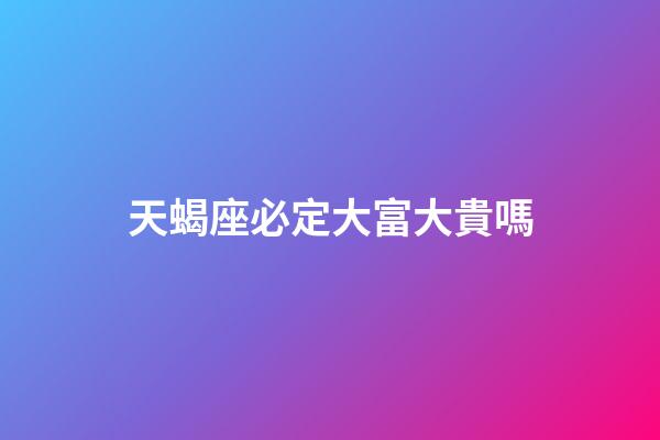 天蝎座必定大富大貴嗎-第1張-星座運勢-玄機派