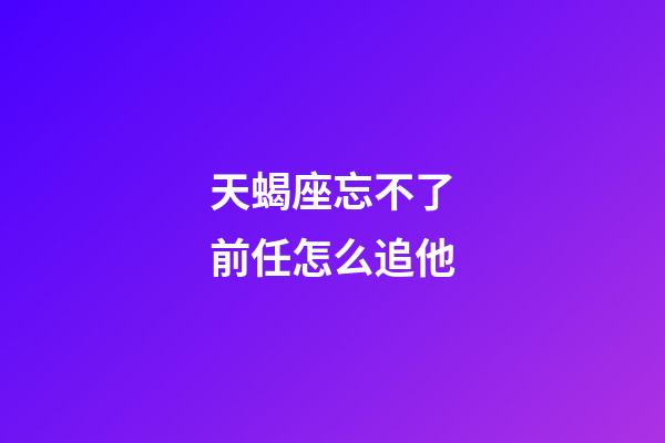 天蝎座忘不了前任怎么追他-第1張-星座運勢-玄機派