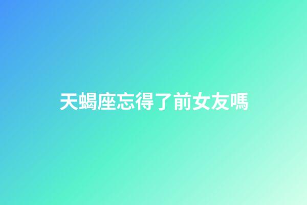天蝎座忘得了前女友嗎-第1張-星座運勢-玄機派