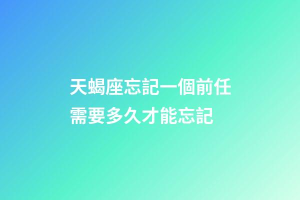天蝎座忘記一個前任需要多久才能忘記-第1張-星座運勢-玄機派