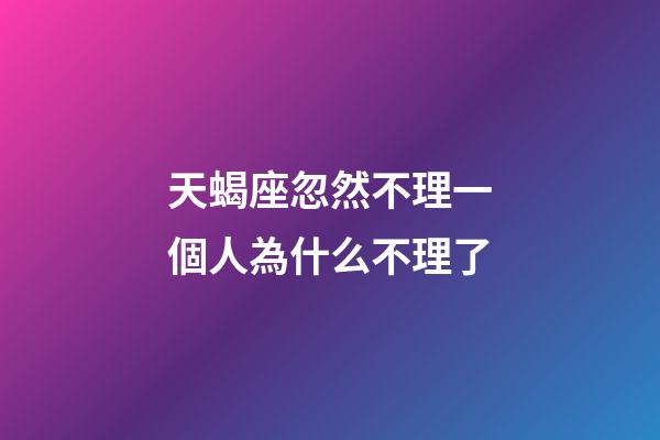 天蝎座忽然不理一個人為什么不理了-第1張-星座運勢-玄機派