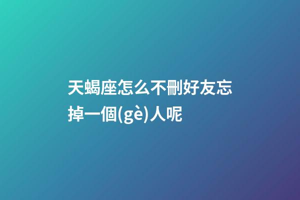 天蝎座怎么不刪好友忘掉一個(gè)人呢-第1張-星座運(yùn)勢(shì)-玄機(jī)派