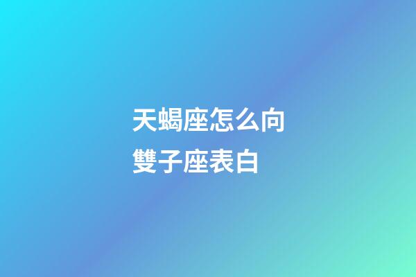 天蝎座怎么向雙子座表白-第1張-星座運勢-玄機派