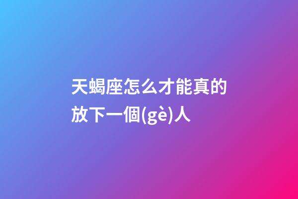 天蝎座怎么才能真的放下一個(gè)人-第1張-星座運(yùn)勢(shì)-玄機(jī)派