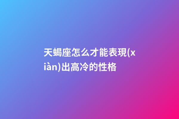 天蝎座怎么才能表現(xiàn)出高冷的性格-第1張-星座運(yùn)勢-玄機(jī)派