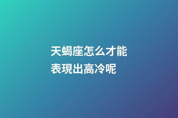 天蝎座怎么才能表現出高冷呢-第1張-星座運勢-玄機派