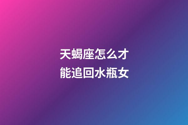 天蝎座怎么才能追回水瓶女-第1張-星座運勢-玄機派