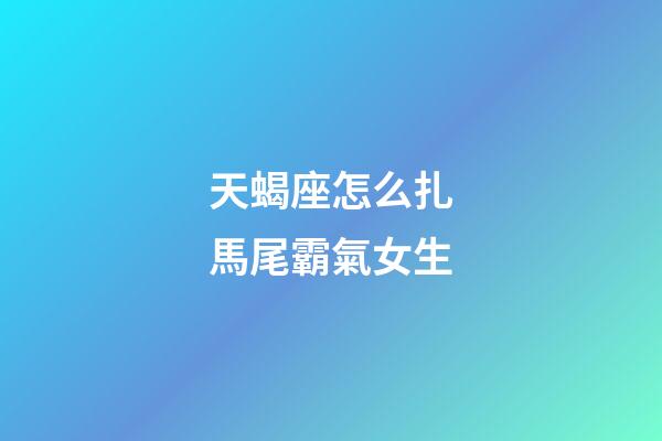 天蝎座怎么扎馬尾霸氣女生-第1張-星座運勢-玄機派
