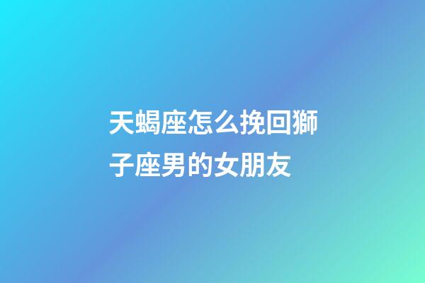 天蝎座怎么挽回獅子座男的女朋友-第1張-星座運勢-玄機派