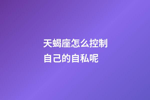 天蝎座怎么控制自己的自私呢-第1張-星座運勢-玄機派