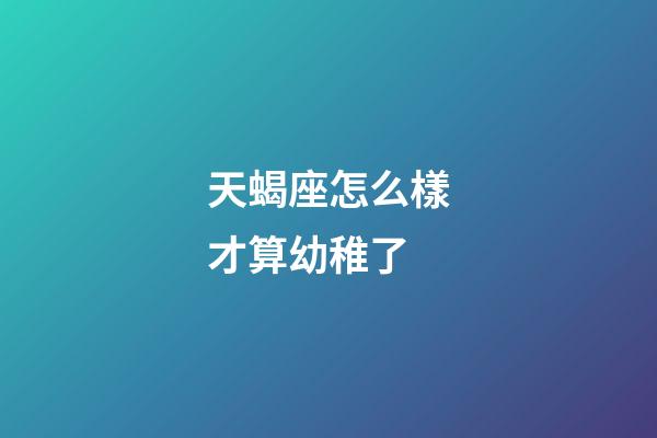 天蝎座怎么樣才算幼稚了-第1張-星座運(yùn)勢(shì)-玄機(jī)派