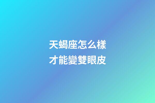 天蝎座怎么樣才能變雙眼皮-第1張-星座運勢-玄機派