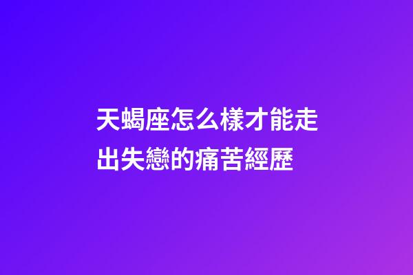 天蝎座怎么樣才能走出失戀的痛苦經歷-第1張-星座運勢-玄機派