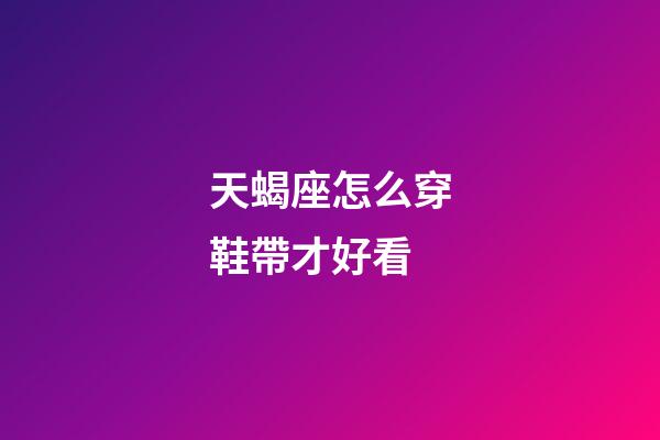 天蝎座怎么穿鞋帶才好看-第1張-星座運勢-玄機派