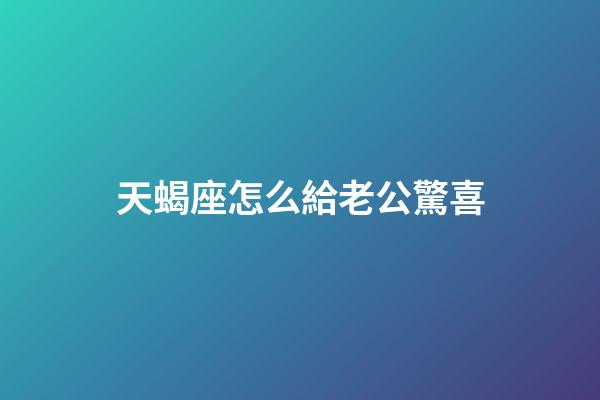 天蝎座怎么給老公驚喜-第1張-星座運勢-玄機派