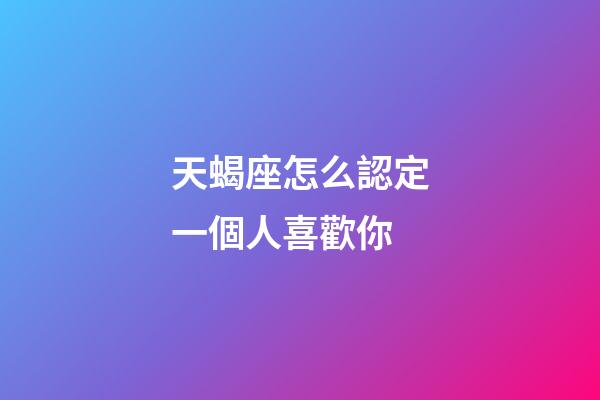 天蝎座怎么認定一個人喜歡你-第1張-星座運勢-玄機派