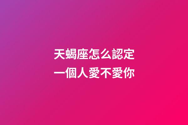 天蝎座怎么認定一個人愛不愛你-第1張-星座運勢-玄機派