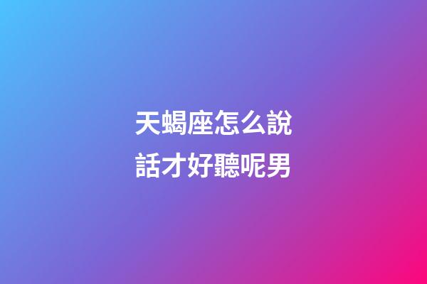 天蝎座怎么說話才好聽呢男-第1張-星座運勢-玄機派