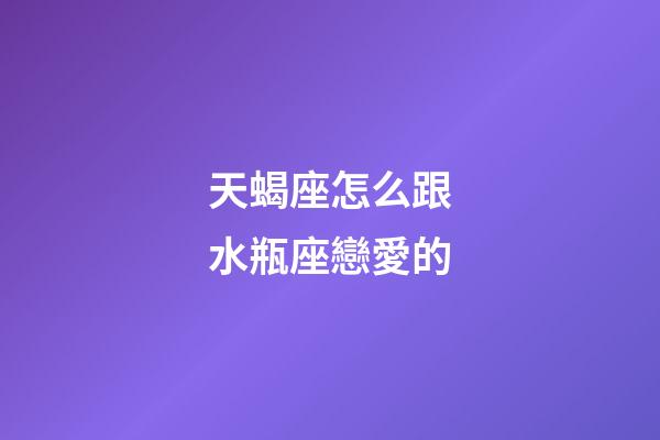 天蝎座怎么跟水瓶座戀愛的-第1張-星座運(yùn)勢-玄機(jī)派