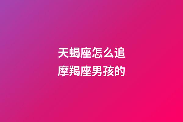 天蝎座怎么追摩羯座男孩的-第1張-星座運(yùn)勢(shì)-玄機(jī)派