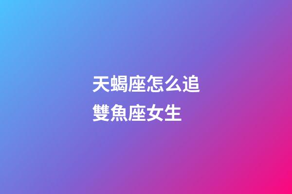 天蝎座怎么追雙魚座女生-第1張-星座運勢-玄機派