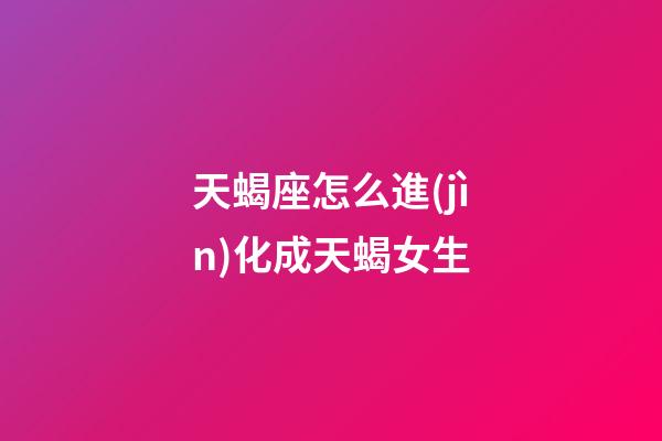 天蝎座怎么進(jìn)化成天蝎女生-第1張-星座運(yùn)勢(shì)-玄機(jī)派