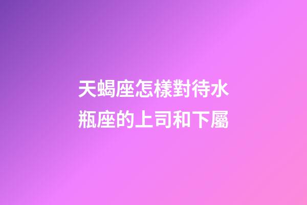 天蝎座怎樣對待水瓶座的上司和下屬-第1張-星座運(yùn)勢-玄機(jī)派
