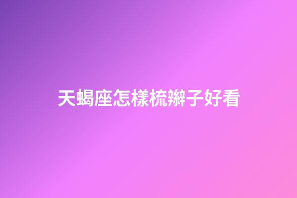 天蝎座怎樣梳辮子好看-第1張-星座運勢-玄機派