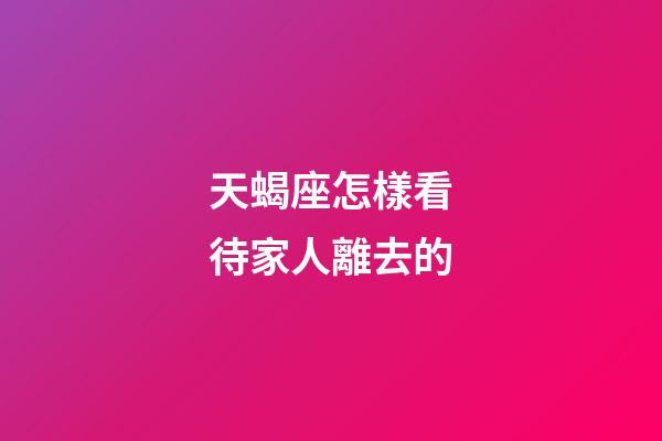 天蝎座怎樣看待家人離去的-第1張-星座運勢-玄機派