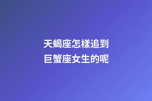 天蝎座怎樣追到巨蟹座女生的呢-第1張-星座運勢-玄機派