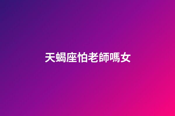 天蝎座怕老師嗎女-第1張-星座運勢-玄機派