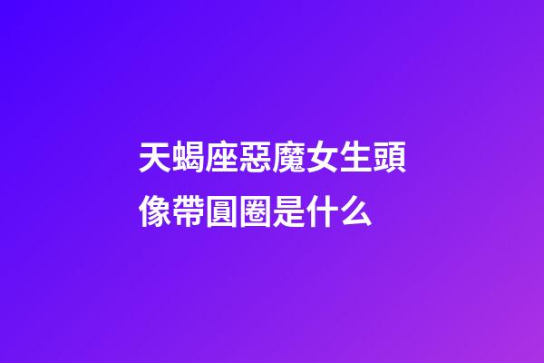 天蝎座惡魔女生頭像帶圓圈是什么-第1張-星座運勢-玄機派