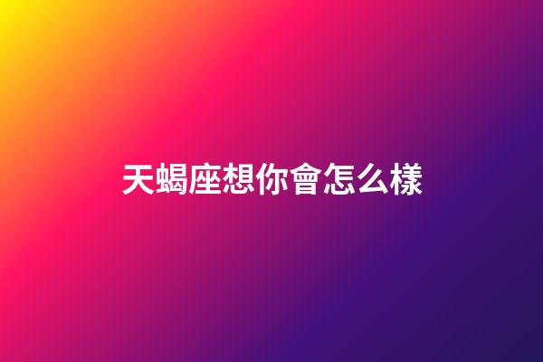 天蝎座想你會怎么樣-第1張-星座運勢-玄機(jī)派