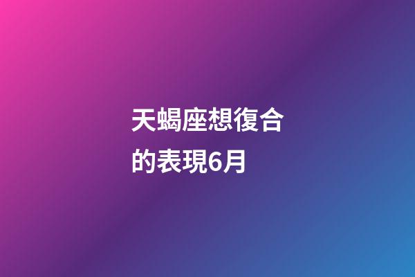 天蝎座想復合的表現6月-第1張-星座運勢-玄機派