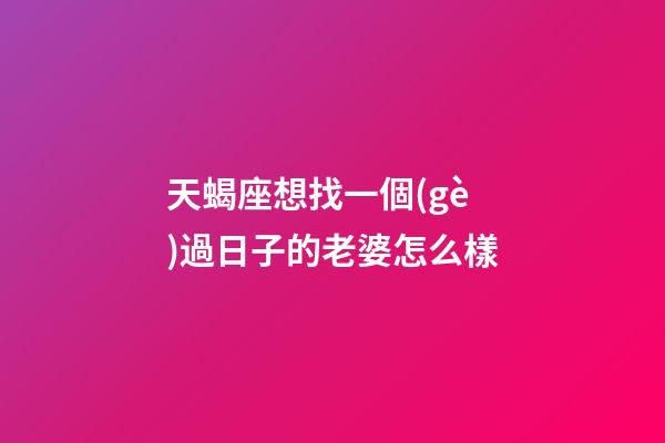 天蝎座想找一個(gè)過日子的老婆怎么樣-第1張-星座運(yùn)勢-玄機(jī)派