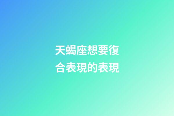 天蝎座想要復合表現的表現-第1張-星座運勢-玄機派
