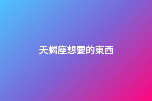 天蝎座想要的東西-第1張-星座運勢-玄機派