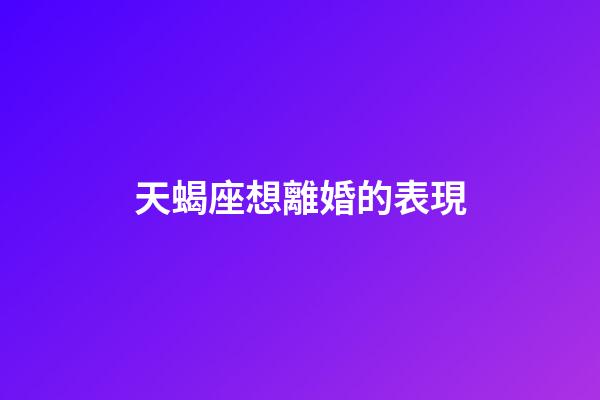 天蝎座想離婚的表現-第1張-星座運勢-玄機派
