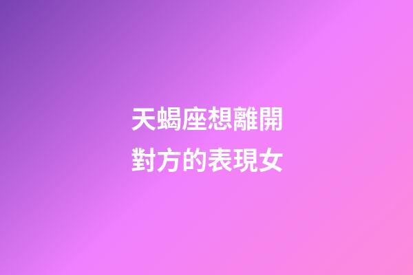 天蝎座想離開對方的表現女-第1張-星座運勢-玄機派