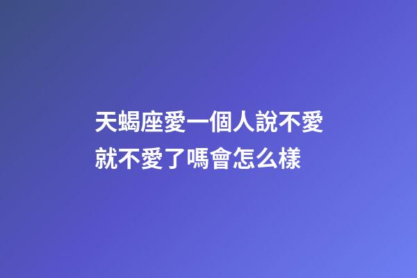 天蝎座愛一個人說不愛就不愛了嗎會怎么樣-第1張-星座運勢-玄機派