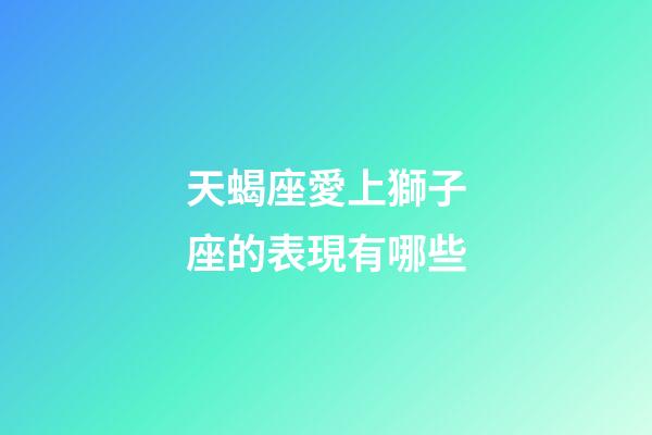天蝎座愛上獅子座的表現有哪些-第1張-星座運勢-玄機派