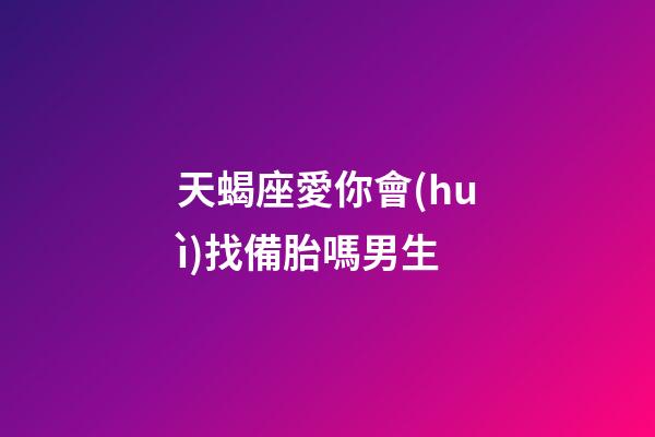 天蝎座愛你會(huì)找備胎嗎男生-第1張-星座運(yùn)勢(shì)-玄機(jī)派
