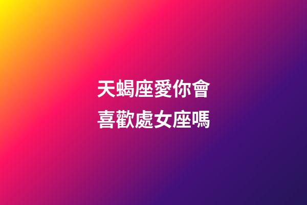 天蝎座愛你會喜歡處女座嗎-第1張-星座運勢-玄機派