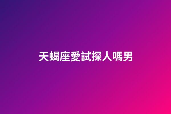 天蝎座愛試探人嗎男-第1張-星座運勢-玄機派