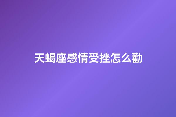 天蝎座感情受挫怎么勸-第1張-星座運勢-玄機派