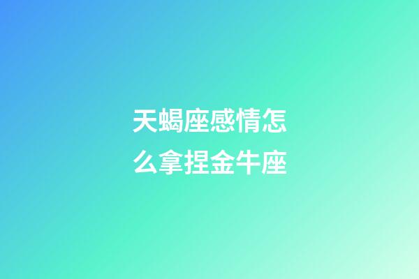 天蝎座感情怎么拿捏金牛座-第1張-星座運(yùn)勢(shì)-玄機(jī)派